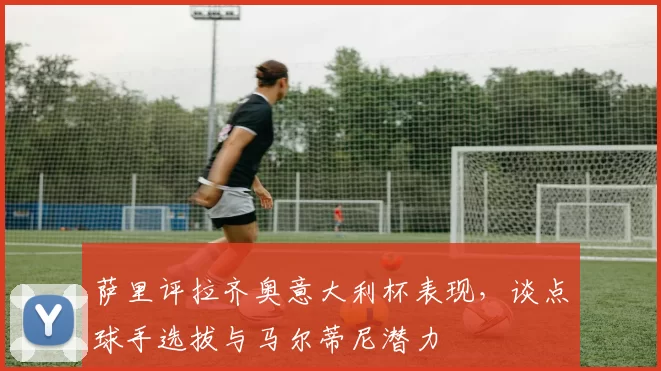 萨里评拉齐奥意大利杯表现,谈点球手选拔与马尔蒂尼潜力