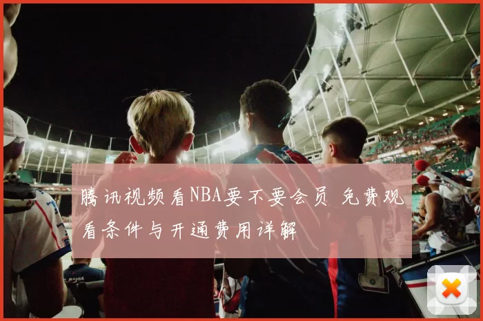 腾讯视频看NBA要不要会员 免费观看条件与开通费用详解