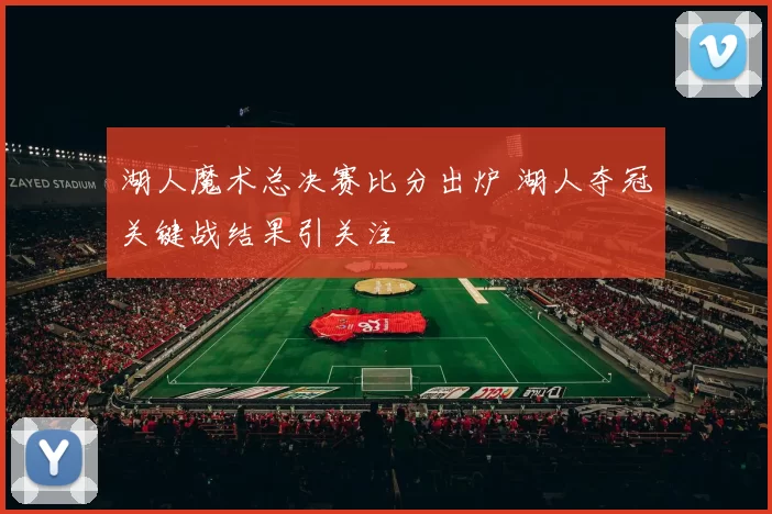 湖人魔术总决赛比分出炉 湖人夺冠关键战结果引关注