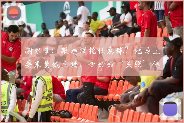 谢尔基：跟迪涅抢任意球？他马上要来曼城主场，会好好‘关照’他_比赛_进攻_球员