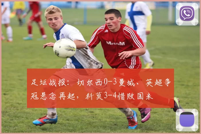 足坛战报:切尔西0-3曼城、英超争冠悬念再起,科莫3-4惜败国米