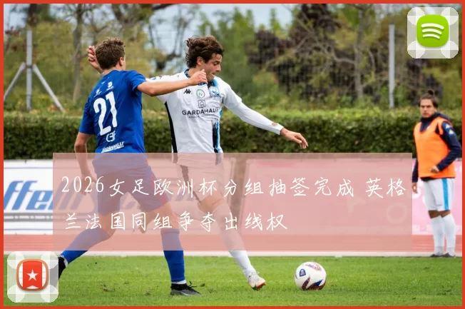 2026女足欧洲杯分组抽签完成 英格兰法国同组争夺出线权