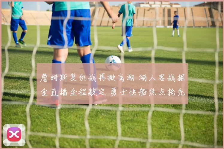 詹姆斯复仇战再掀高潮 湖人客战掘金直播全程敲定 勇士快船焦点抢先看赛前解析