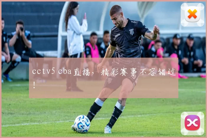 cctv5 cba直播,精彩赛事不容错过!