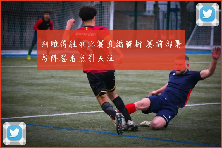 利雅得胜利比赛直播解析 赛前部署与阵容看点引关注