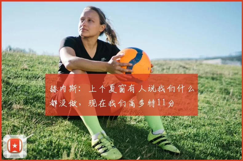 赫内斯:上个夏窗有人说我们什么都没做,现在我们高多特11分