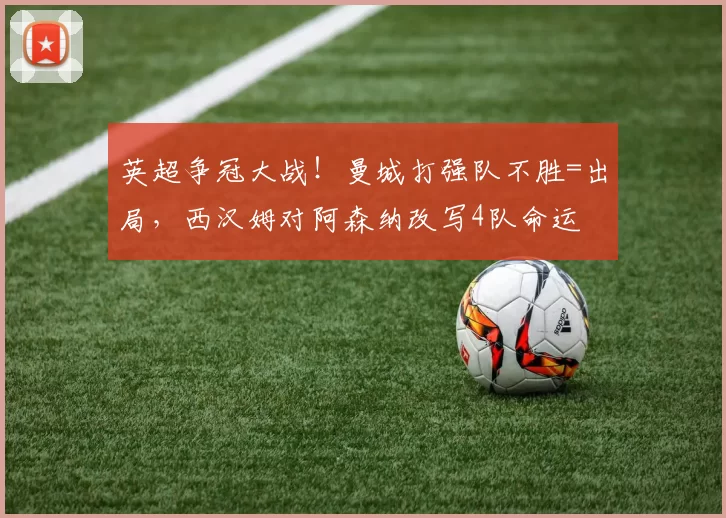英超争冠大战!曼城打强队不胜=出局,西汉姆对阿森纳改写4队命运