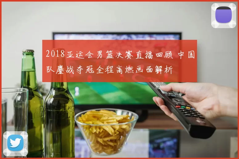 2018亚运会男篮决赛直播回顾 中国队鏖战夺冠全程高燃画面解析