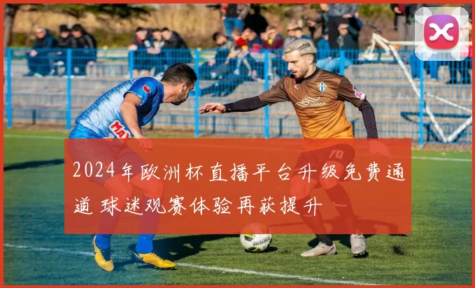 2024年欧洲杯直播平台升级免费通道 球迷观赛体验再获提升