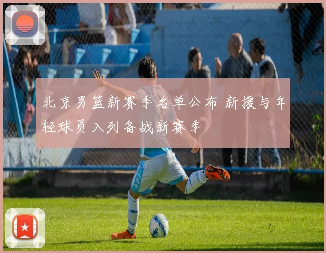 北京男篮新赛季名单公布 新援与年轻球员入列备战新赛季