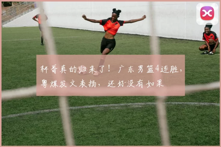 轩哥真的归来了!广东男篮4连胜,粤煤发文表扬,还好没有如果