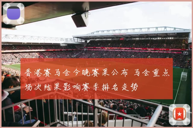 香港赛马会今晚赛果公布 马会重点场次结果影响赛季排名走势
