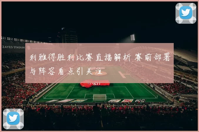 利雅得胜利比赛直播解析 赛前部署与阵容看点引关注