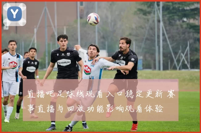 直播吧足球线观看入口稳定更新 赛事直播与回放功能影响观看体验