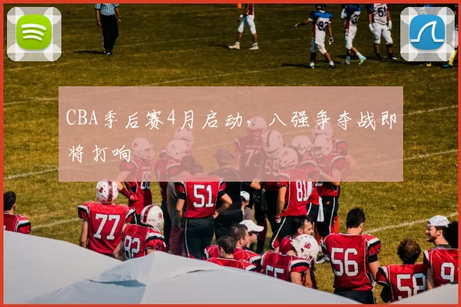 CBA季后赛4月启动，八强争夺战即将打响