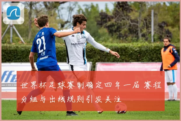 世界杯足球赛制确定四年一届 赛程分组与出线规则引发关注