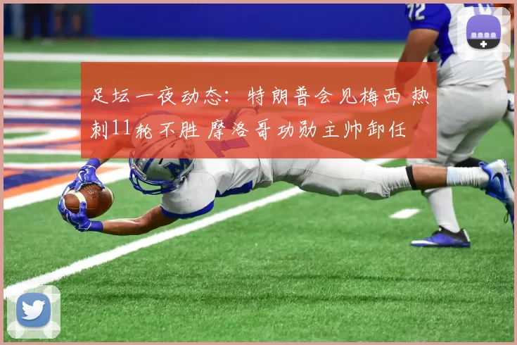 足坛一夜动态：特朗普会见梅西 热刺11轮不胜 摩洛哥功勋主帅卸任