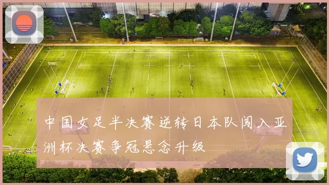 中国女足半决赛逆转日本队闯入亚洲杯决赛争冠悬念升级