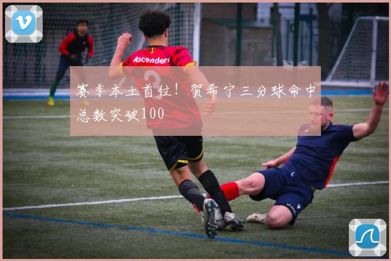 赛季本土首位！贺希宁三分球命中总数突破100