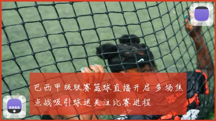巴西甲级联赛篮球直播开启 多场焦点战吸引球迷关注比赛进程