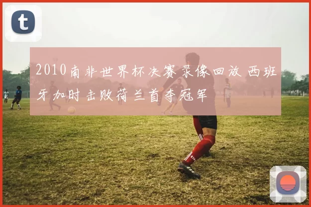 2010南非世界杯决赛录像回放 西班牙加时击败荷兰首夺冠军