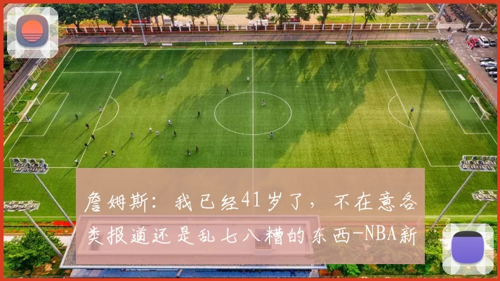 詹姆斯：我已经41岁了，不在意各类报道还是乱七八糟的东西-NBA新闻