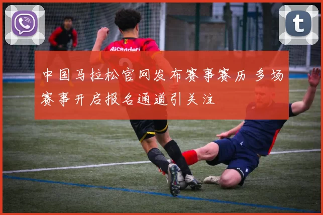 中国马拉松官网发布赛事赛历 多场赛事开启报名通道引关注