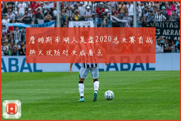 詹姆斯率湖人复盘2020总决赛首战热火攻防对决成看点
