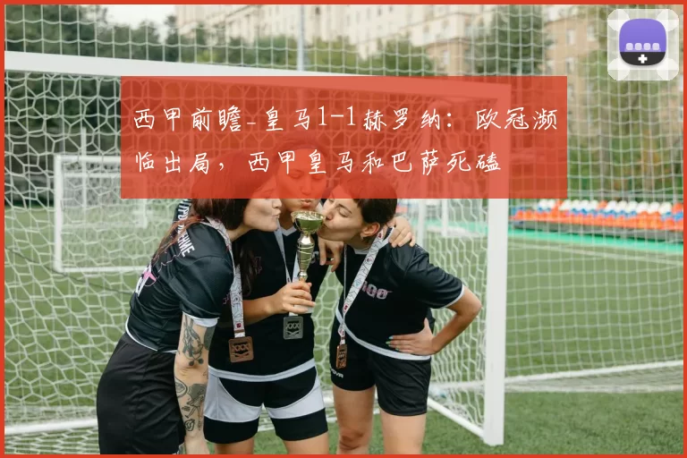 西甲前瞻_皇马1-1赫罗纳:欧冠濒临出局,西甲皇马和巴萨死磕