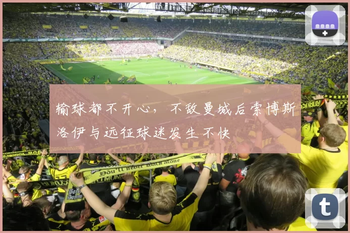 输球都不开心，不敌曼城后索博斯洛伊与远征球迷发生不快