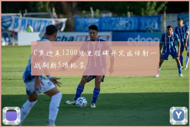 C罗迎来1200场里程碑并完成传射一战刷新5项纪录
