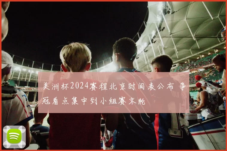 美洲杯2024赛程北京时间表公布 争冠看点集中到小组赛末轮