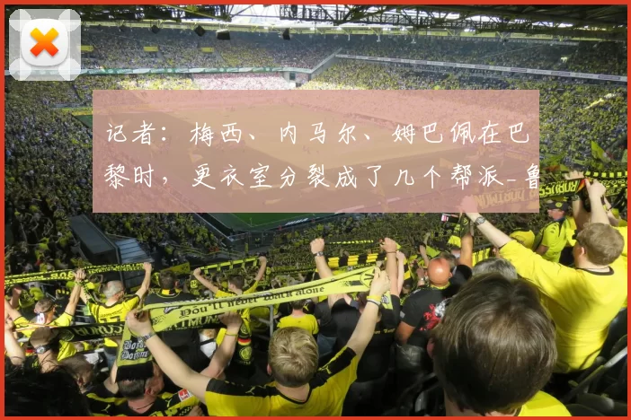 记者：梅西、内马尔、姆巴佩在巴黎时，更衣室分裂成了几个帮派_鲁维亚_法国_足球