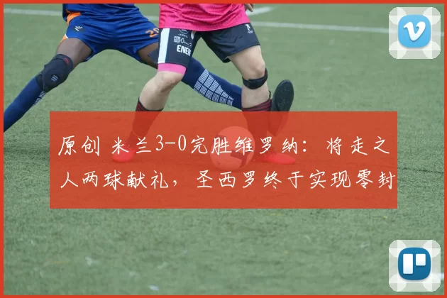 原创 米兰3-0完胜维罗纳:将走之人两球献礼,圣西罗终于实现零封