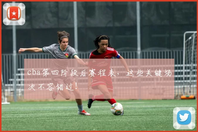 cba第四阶段后赛程表,这些关键场次不容错过!