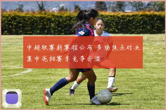 中超联赛新赛程公布 多场焦点对决集中亮相赛季竞争升温