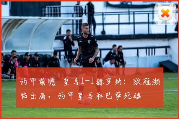 西甲前瞻_皇马1-1赫罗纳:欧冠濒临出局,西甲皇马和巴萨死磕