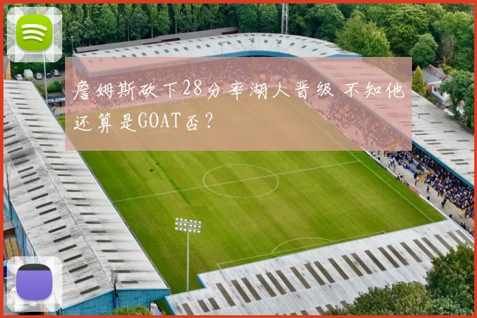 詹姆斯砍下28分率湖人晋级 不知他还算是GOAT否？