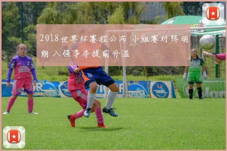 2018世界杯赛程公布 小组赛对阵明朗 八强争夺提前升温