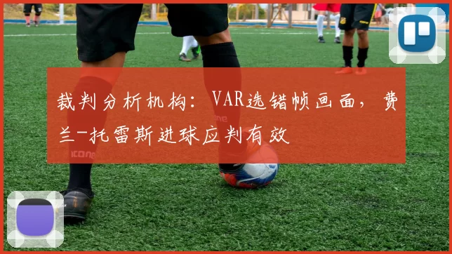 裁判分析机构：VAR选错帧画面，费兰-托雷斯进球应判有效