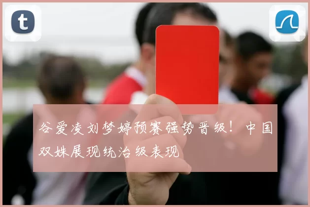 谷爱凌刘梦婷预赛强势晋级！中国双姝展现统治级表现