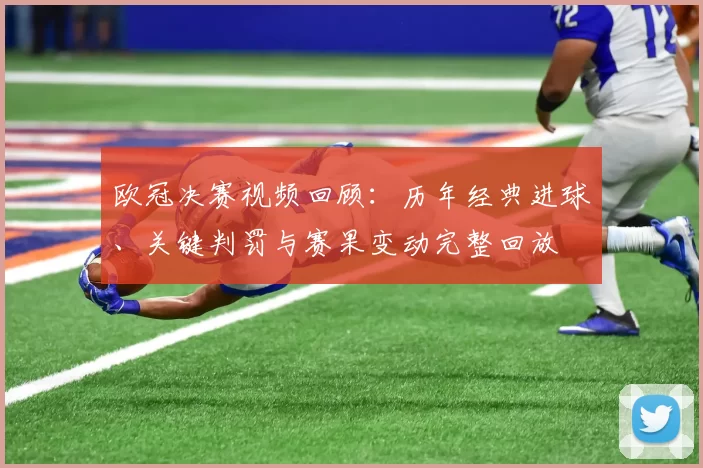 欧冠决赛视频回顾：历年经典进球、关键判罚与赛果变动完整回放