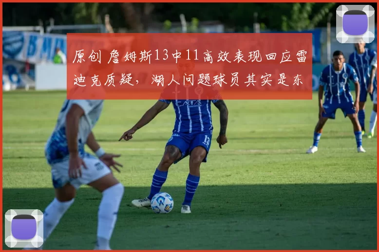 原创 詹姆斯13中11高效表现回应雷迪克质疑,湖人问题球员其实是东契奇