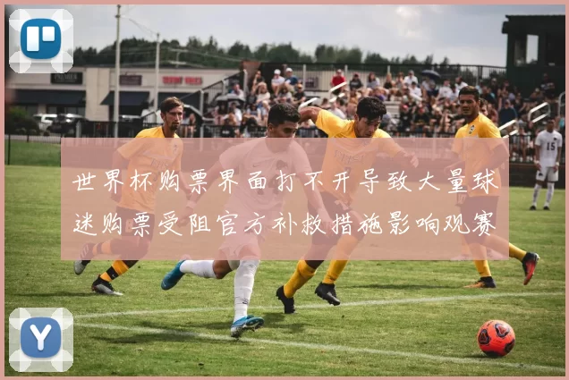 世界杯购票界面打不开导致大量球迷购票受阻官方补救措施影响观赛安排