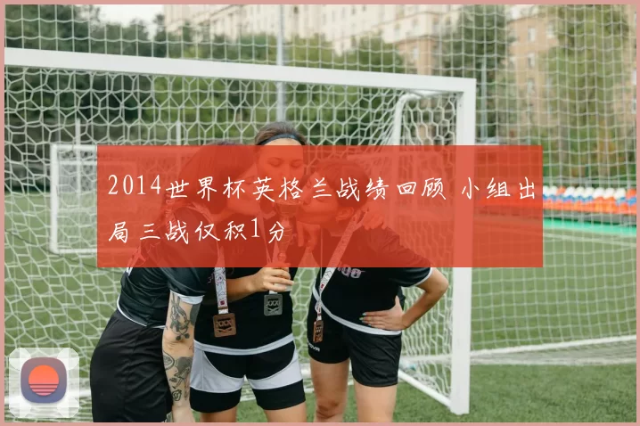 2014世界杯英格兰战绩回顾 小组出局三战仅积1分