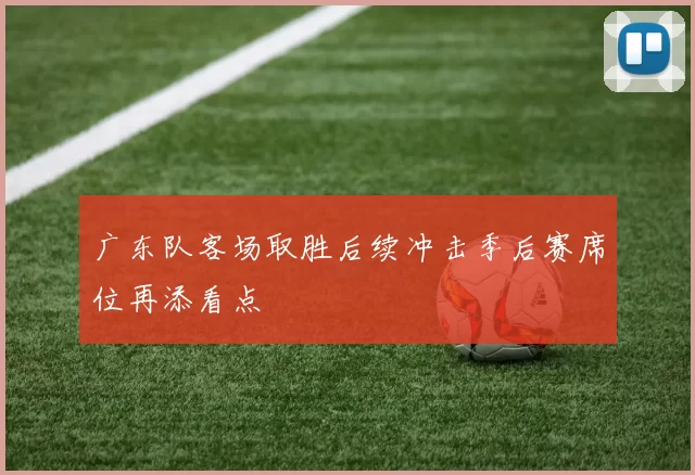 广东队客场取胜后续冲击季后赛席位再添看点