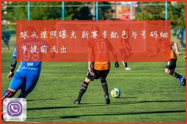 球衣谍照曝光 新赛季配色与号码细节提前流出