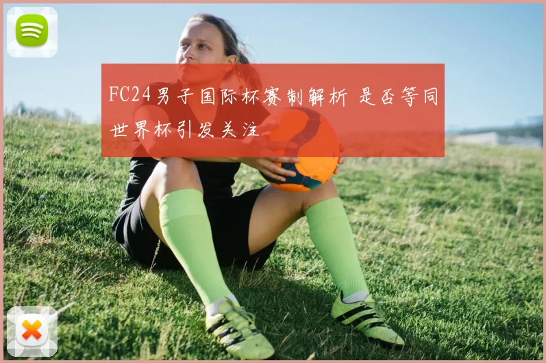 FC24男子国际杯赛制解析 是否等同世界杯引发关注