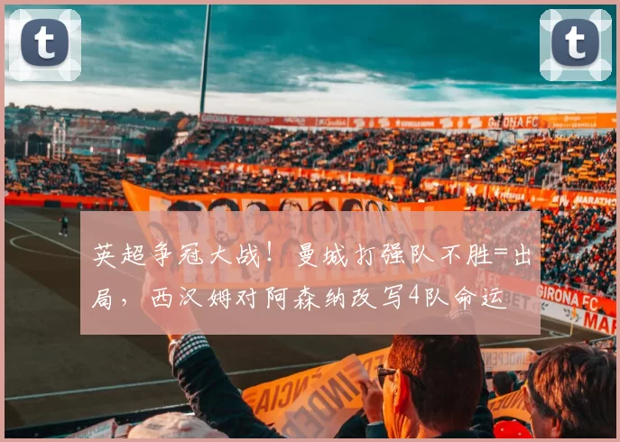 英超争冠大战!曼城打强队不胜=出局,西汉姆对阿森纳改写4队命运