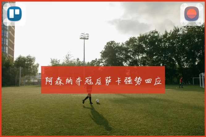 阿森纳夺冠后萨卡强势回应